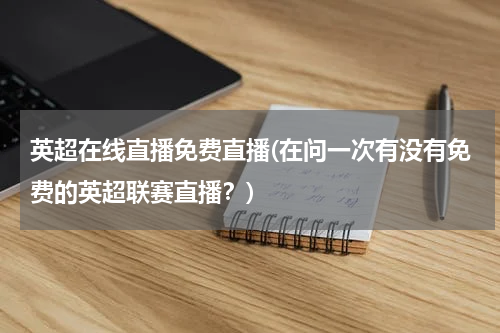 英超在线直播免费直播(在问一次有没有免费的英超联赛直播？)