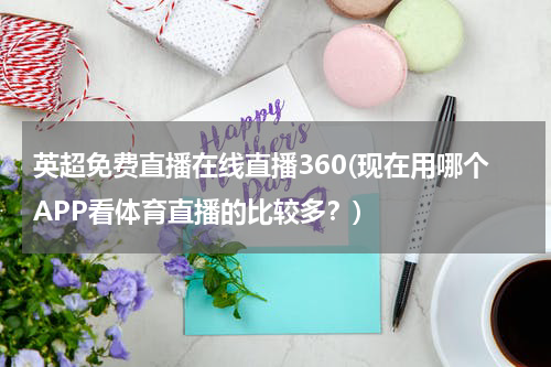 英超免费直播在线直播360(现在用哪个APP看体育直播的比较多？)