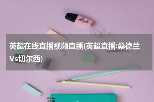 英超在线直播视频直播(英超直播:桑德兰Vs切尔西)