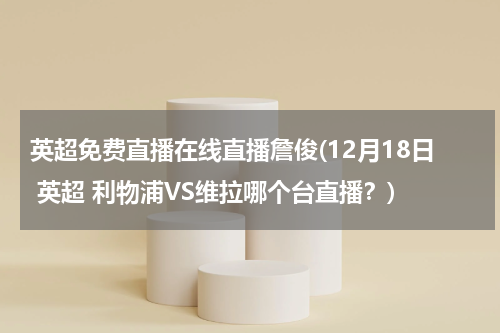 英超免费直播在线直播詹俊(12月18日 英超 利物浦VS维拉哪个台直播？)