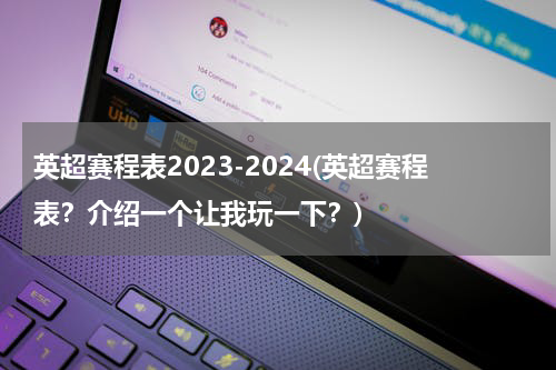 英超赛程表2023-2024(英超赛程表？介绍一个让我玩一下？)