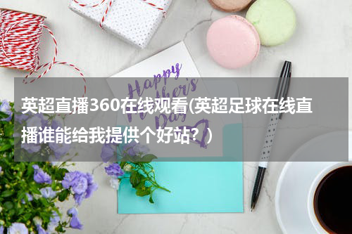 英超直播360在线观看(英超足球在线直播谁能给我提供个好站？)