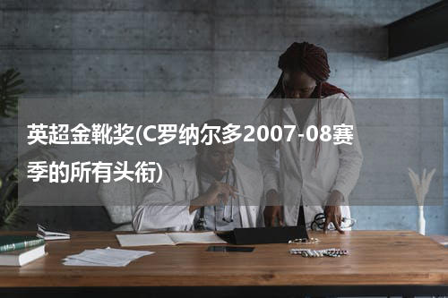 英超金靴奖(C罗纳尔多2007-08赛季的所有头衔)