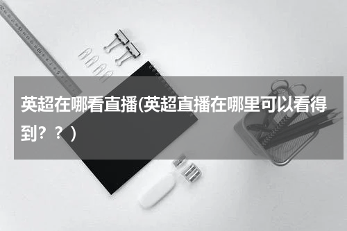 英超在哪看直播(英超直播在哪里可以看得到？？)