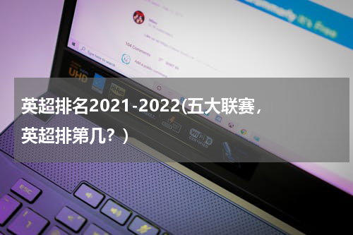 英超排名2021-2022(五大联赛，英超排第几？)