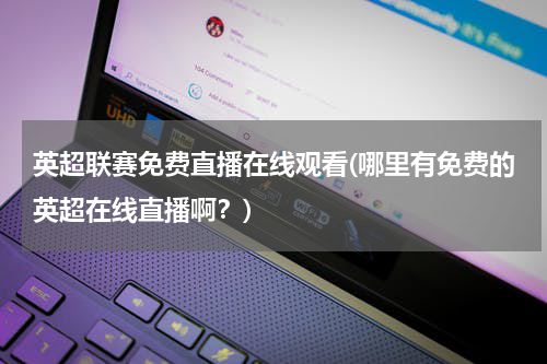 英超联赛免费直播在线观看(哪里有免费的英超在线直播啊？)