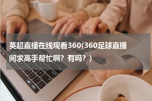 英超直播在线观看360(360足球直播间求高手帮忙啊？有吗？)