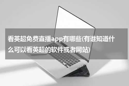 看英超免费直播app有哪些(有谁知道什么可以看英超的软件或者网站)