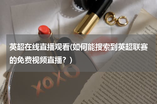 英超在线直播观看(如何能搜索到英超联赛的免费视频直播？)