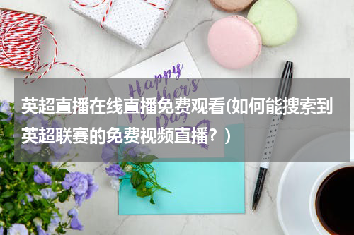 英超直播在线直播免费观看(如何能搜索到英超联赛的免费视频直播？)