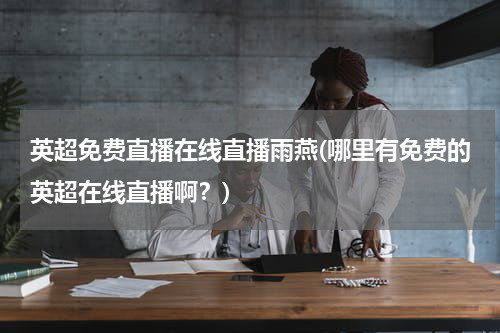 英超免费直播在线直播雨燕(哪里有免费的英超在线直播啊？)