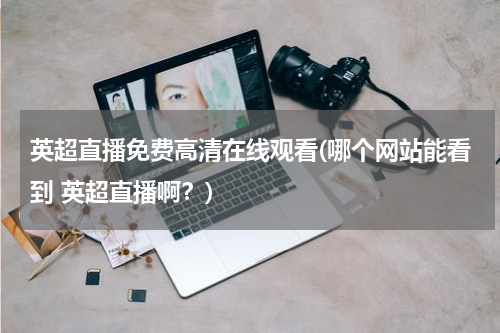 英超直播免费高清在线观看(哪个网站能看到 英超直播啊？)