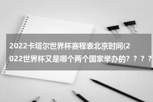 2022卡塔尔世界杯赛程表北京时间(2022世界杯又是哪个两个国家举办的？？？？？)