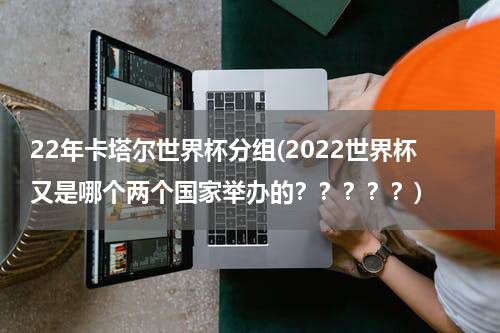 22年卡塔尔世界杯分组(2022世界杯又是哪个两个国家举办的？？？？？)