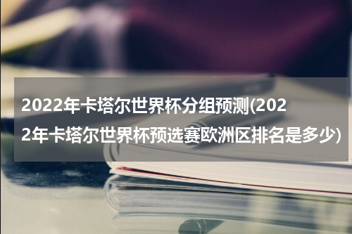2022年卡塔尔世界杯分组预测(2022年卡塔尔世界杯预选赛欧洲区排名是多少)