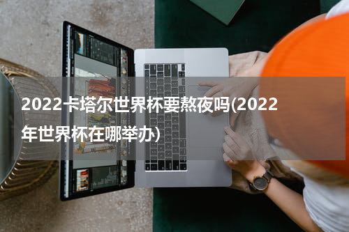 2022卡塔尔世界杯要熬夜吗(2022年世界杯在哪举办)