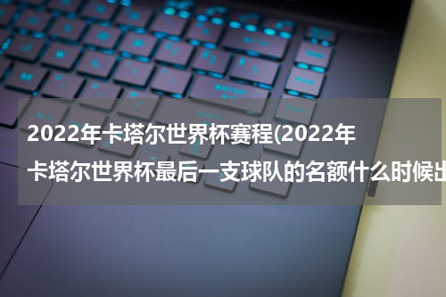 2022年卡塔尔世界杯赛程(2022年卡塔尔世界杯最后一支球队的名额什么时候出来)