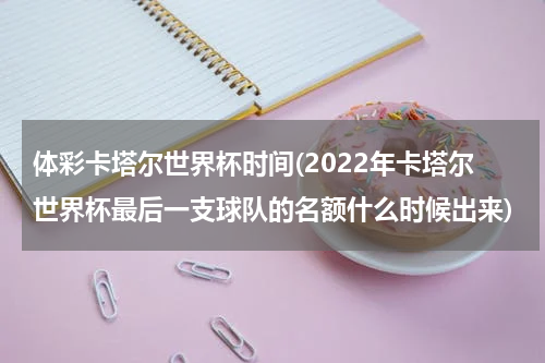 体彩卡塔尔世界杯时间(2022年卡塔尔世界杯最后一支球队的名额什么时候出来)