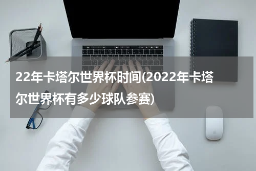 22年卡塔尔世界杯时间(2022年卡塔尔世界杯有多少球队参赛)