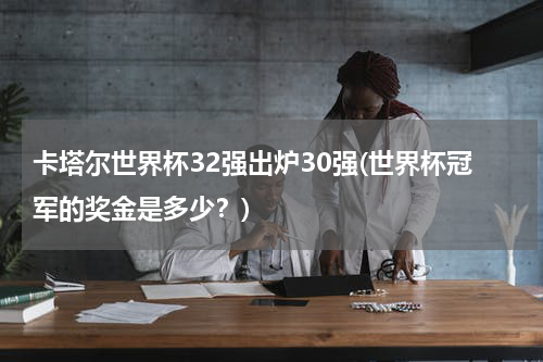 卡塔尔世界杯32强出炉30强(世界杯冠军的奖金是多少？)