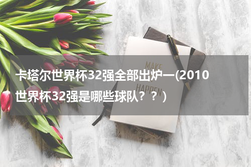 卡塔尔世界杯32强全部出炉一(2010世界杯32强是哪些球队？？)