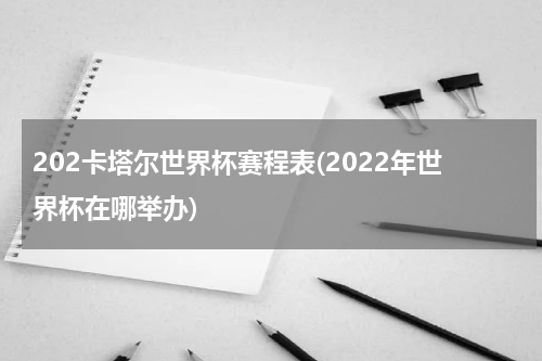 202卡塔尔世界杯赛程表(2022年世界杯在哪举办)