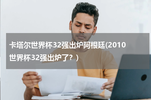 卡塔尔世界杯32强出炉阿根廷(2010世界杯32强出炉了？)