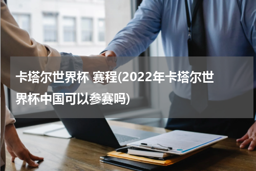 卡塔尔世界杯 赛程(2022年卡塔尔世界杯中国可以参赛吗)