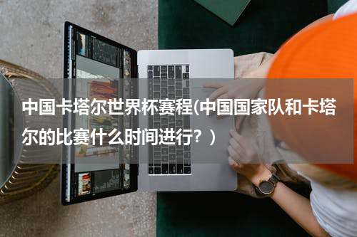中国卡塔尔世界杯赛程(中国国家队和卡塔尔的比赛什么时间进行？)