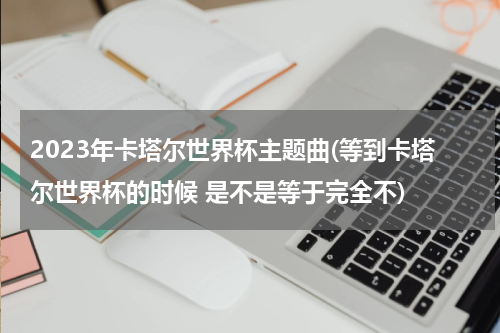 2023年卡塔尔世界杯主题曲(等到卡塔尔世界杯的时候 是不是等于完全不)