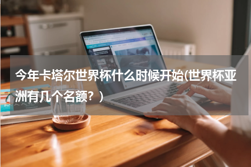 今年卡塔尔世界杯什么时候开始(世界杯亚洲有几个名额？)