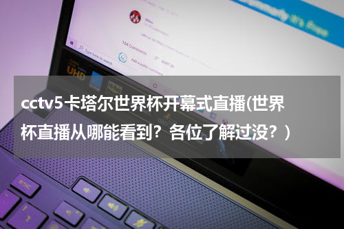 cctv5卡塔尔世界杯开幕式直播(世界杯直播从哪能看到？各位了解过没？)