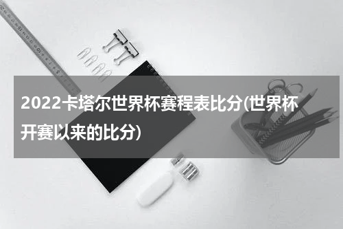 2022卡塔尔世界杯赛程表比分(世界杯开赛以来的比分)