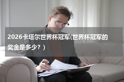 2026卡塔尔世界杯冠军(世界杯冠军的奖金是多少？)