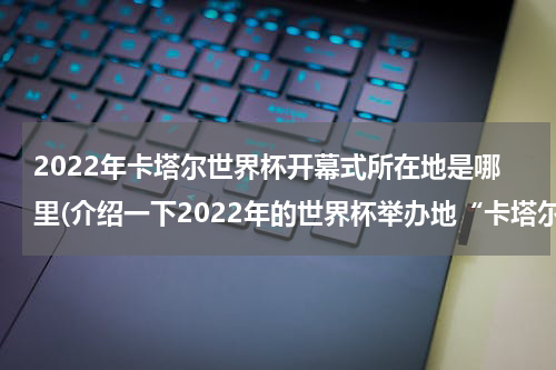 2022年卡塔尔世界杯开幕式所在地是哪里(介绍一下2022年的世界杯举办地“卡塔尔”)