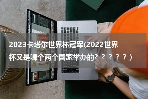 2023卡塔尔世界杯冠军(2022世界杯又是哪个两个国家举办的？？？？？)