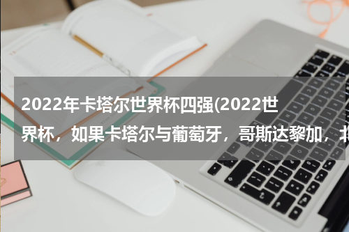 2022年卡塔尔世界杯四强(2022世界杯，如果卡塔尔与葡萄牙，哥斯达黎加，北爱尔兰同组，这样卡塔尔能排第几，会不会像南非一样)