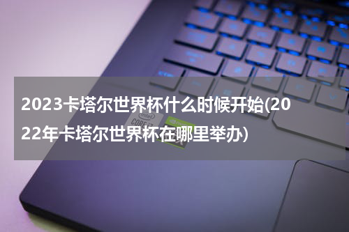 2023卡塔尔世界杯什么时候开始(2022年卡塔尔世界杯在哪里举办)