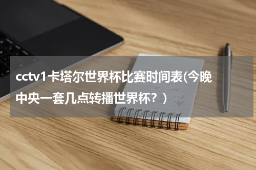 cctv1卡塔尔世界杯比赛时间表(今晚中央一套几点转播世界杯？)