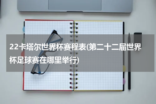 22卡塔尔世界杯赛程表(第二十二届世界杯足球赛在哪里举行)