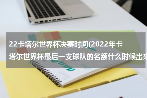 22卡塔尔世界杯决赛时间(2022年卡塔尔世界杯最后一支球队的名额什么时候出来)