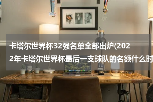 卡塔尔世界杯32强名单全部出炉(2022年卡塔尔世界杯最后一支球队的名额什么时候出来)