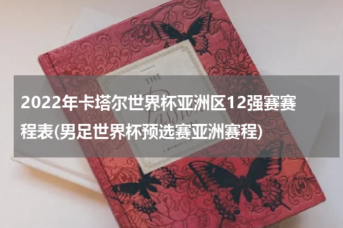 2022年卡塔尔世界杯亚洲区12强赛赛程表(男足世界杯预选赛亚洲赛程)