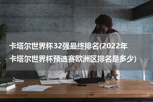 卡塔尔世界杯32强最终排名(2022年卡塔尔世界杯预选赛欧洲区排名是多少)