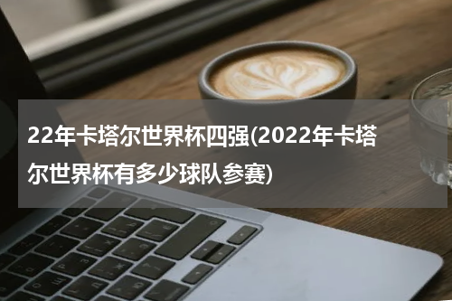 22年卡塔尔世界杯四强(2022年卡塔尔世界杯有多少球队参赛)