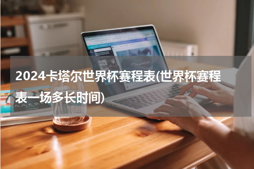 2024卡塔尔世界杯赛程表(世界杯赛程表一场多长时间)