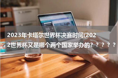 2023年卡塔尔世界杯决赛时间(2022世界杯又是哪个两个国家举办的？？？？？)