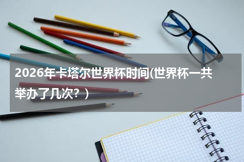 2026年卡塔尔世界杯时间(世界杯一共举办了几次？)