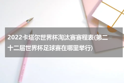 2022卡塔尔世界杯淘汰赛赛程表(第二十二届世界杯足球赛在哪里举行)