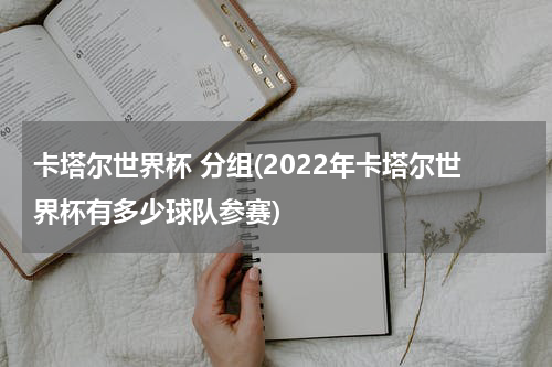 卡塔尔世界杯 分组(2022年卡塔尔世界杯有多少球队参赛)